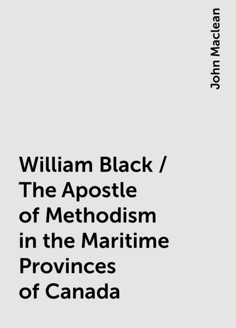 William Black / The Apostle of Methodism in the Maritime Provinces of Canada