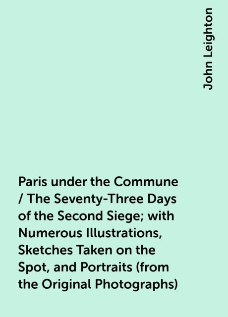 Paris under the Commune / The Seventy-Three Days of the Second Siege; with Numerous Illustrations, Sketches Taken on the Spot, and Portraits (from the Original Photographs)
