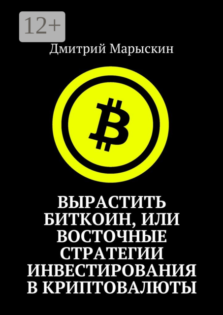 Вырастить Биткоин, или Восточные стратегии инвестирования в криптовалюты, Дмитрий Марыскин
