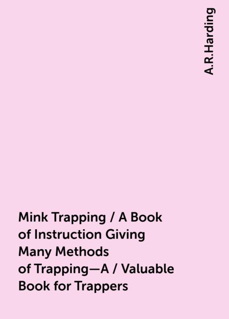 Mink Trapping / A Book of Instruction Giving Many Methods of Trapping—A / Valuable Book for Trappers