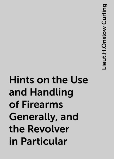 Hints on the Use and Handling of Firearms Generally, and the Revolver in Particular