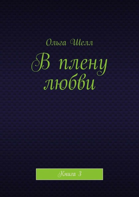 В плену любви. Книга 3, Ольга Шелл