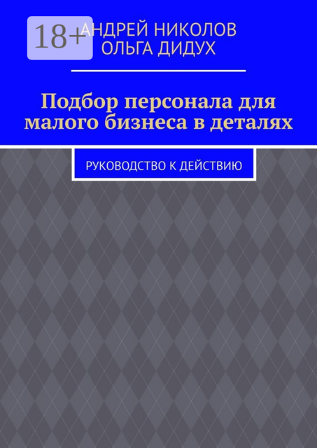 Подбор персонала для малого бизнеса в деталях. Руководство к действию, Андрей Николов, Ольга Дидух