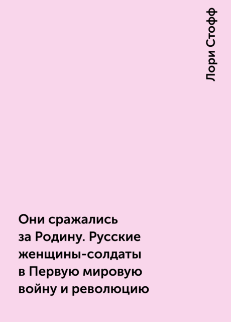 Они сражались за Родину. Русские женщины-солдаты в Первую мировую войну и революцию