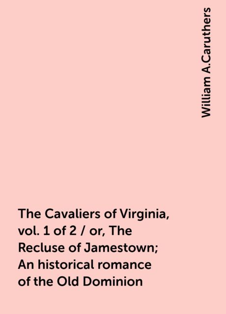 The Cavaliers of Virginia, vol. 1 of 2 / or, The Recluse of Jamestown; An historical romance of the Old Dominion