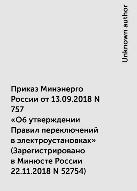 Приказ Минэнерго России от 13.09.2018 N 757
«Об утверждении Правил переключений в электроустановках»
(Зарегистрировано в Минюсте России 22.11.2018 N 52754)
