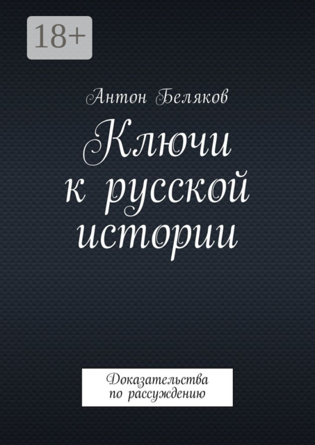 Ключи к русской истории. Доказательства по рассуждению, Антон Беляков