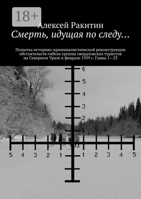 Смерть, идущая по следу…. Попытка историко-криминалистической реконструкции обстоятельств гибели группы свердловских туристов на Северном Урале в феврале 1959 г. Главы 1—23, Алексей Ракитин