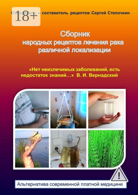 Сборник народных рецептов лечения рака различной локализации. «Нет неизлечимых заболеваний, есть недостаток знаний…» В.И. Вернадский. Альтернатива современной платной медицине
