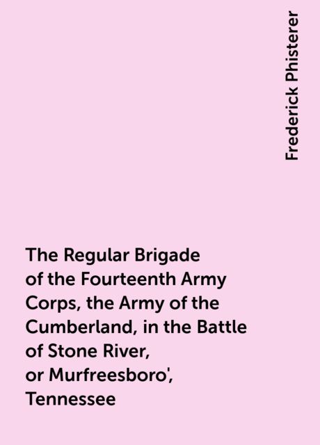 The Regular Brigade of the Fourteenth Army Corps, the Army of the Cumberland, in the Battle of Stone River, or Murfreesboro', Tennessee