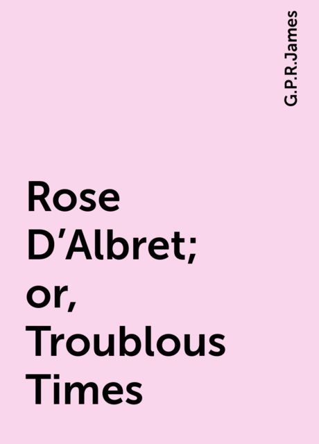 Rose D'Albret; or, Troublous Times