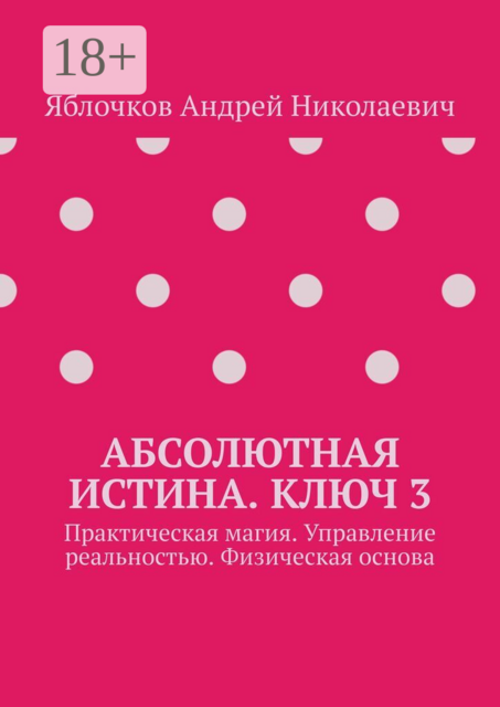 Абсолютная истина. Ключ 3. Практическая магия. Управление реальностью. Физическая основа