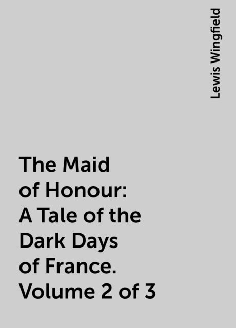The Maid of Honour: A Tale of the Dark Days of France. Volume 2 of 3