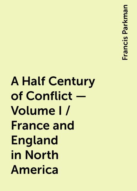 A Half Century of Conflict - Volume I / France and England in North America