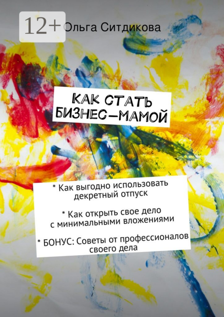 Как стать бизнес-мамой. Как выгодно использовать декретный отпуск; как открыть свое дело с минимальными вложениями — пошаговая инструкция; бонус: варианты реально действующего бизнеса для женщин и практические советы от профессионалов своего дела