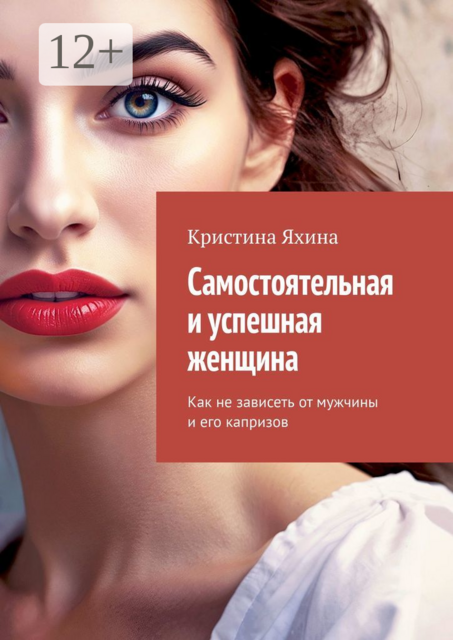 Самостоятельная и успешная женщина. Как не зависеть от мужчины и его капризов