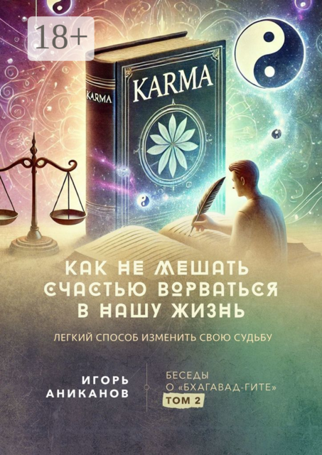 Как не мешать счастью ворваться в нашу жизнь. Легкий способ изменить свою судьбу. Беседы о «Бхагавад-гите». Том 2, Игорь Аниканов