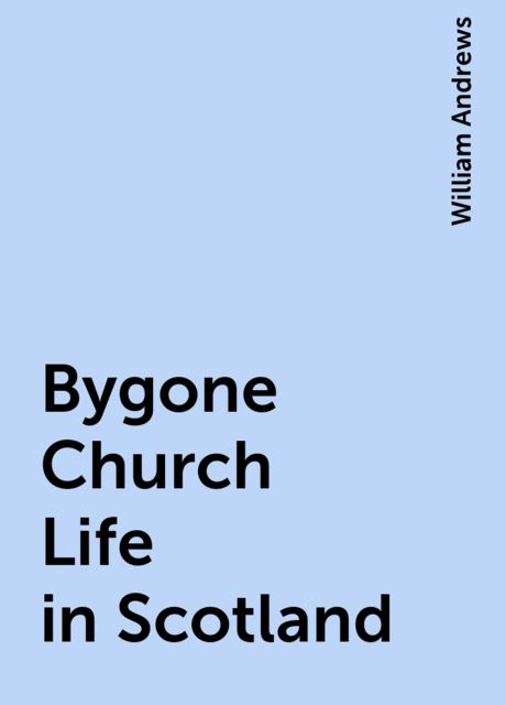Bygone Church Life in Scotland