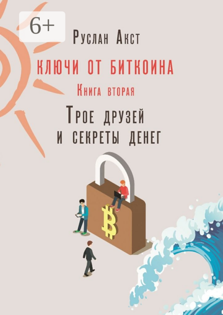 Ключи от Биткоина. Книга вторая. Трое друзей и секреты денег, Руслан Акст