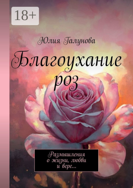 Благоухание роз. Размышления о жизни, любви и вере