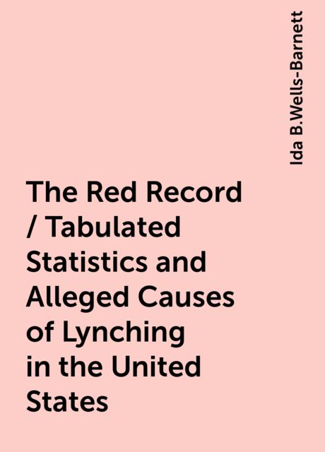 The Red Record / Tabulated Statistics and Alleged Causes of Lynching in the United States