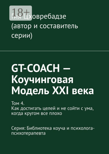 GT-COACH — Коучинговая Модель XXI века. Том 4. Как достигать целей и не сойти с ума, когда кругом все плохо Серия: Библиотека коуча и психолога- психотерапевта, Гия Цховребадзе