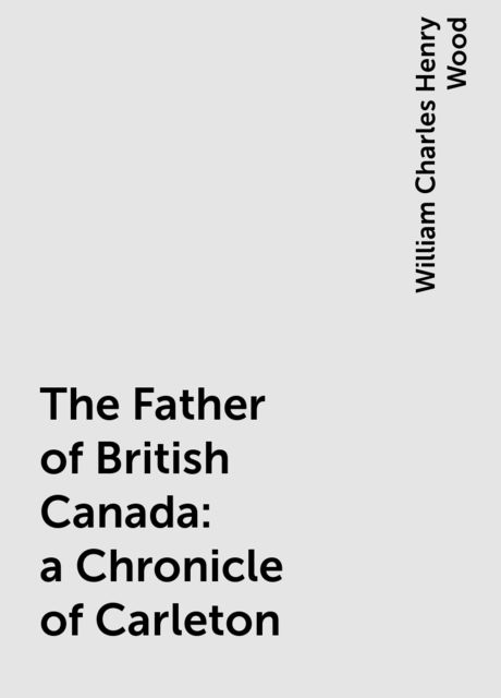 The Father of British Canada: a Chronicle of Carleton