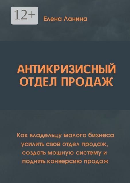 Антикризисный отдел продаж. Как владельцу малого бизнеса усилить свой отдел продаж, создать мощную систему и поднять конверсию продаж, Ланина Елена