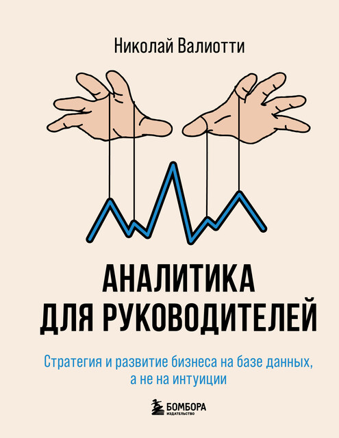 Аналитика для руководителей. Стратегия и развитие бизнеса на базе данных, а не на интуиции, Николай Валиотти