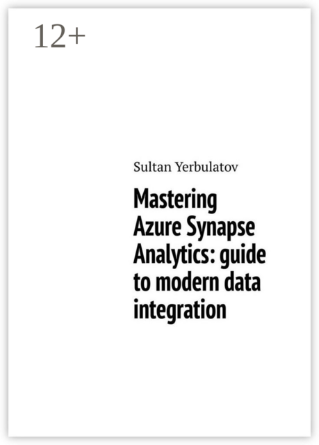 Mastering Azure Synapse Analytics: guide to modern data integration, Sultan Yerbulatov