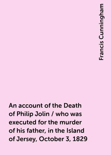 An account of the Death of Philip Jolin / who was executed for the murder of his father, in the Island of Jersey, October 3, 1829