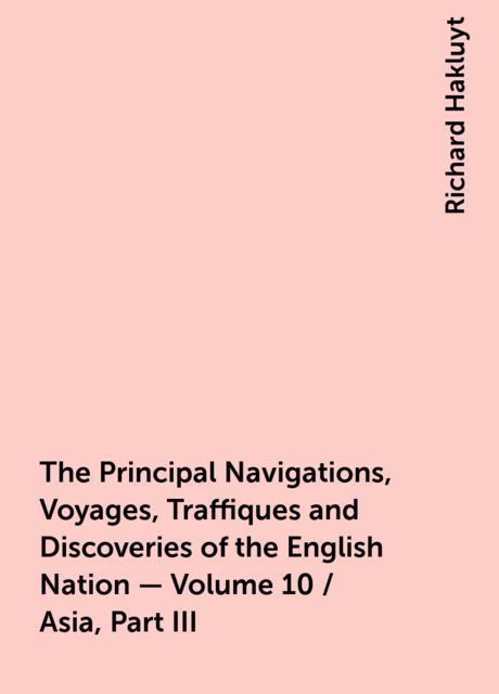 The Principal Navigations, Voyages, Traffiques and Discoveries of the English Nation — Volume 10 / Asia, Part III