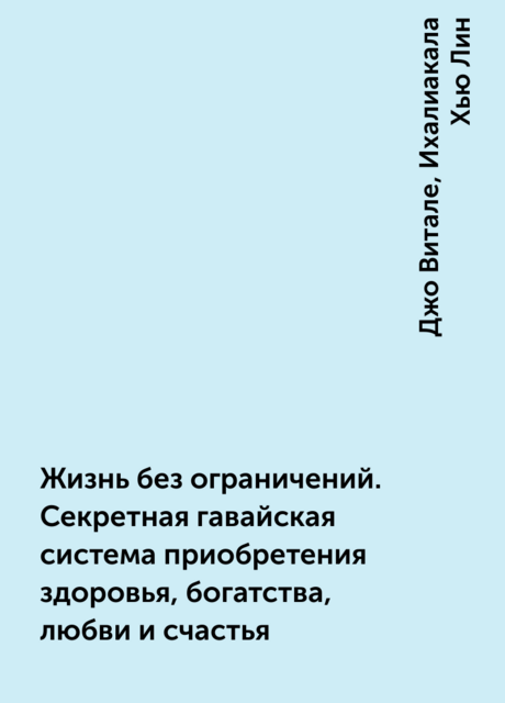 Жизнь без ограничений. Секретная гавайская система приобретения здоровья, богатства, любви и счастья