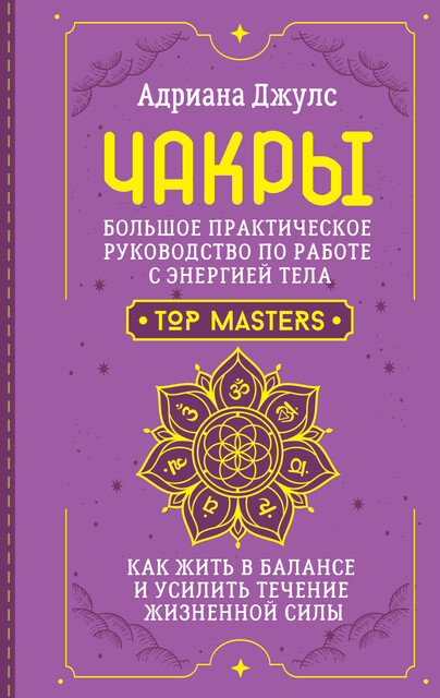 Чакры. Большое практическое руководство по работе с энергией тела. Как жить в балансе и усилить течение жизненной силы, Адриана Джулс