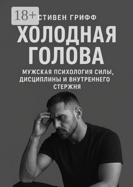 Холодная голова. Мужская психология силы, дисциплины и внутреннего стержня