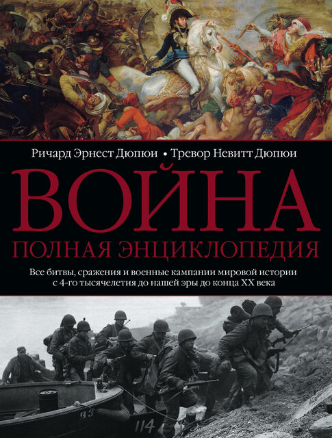 Война. Полная энциклопедия. Все битвы, сражения и военные кампании мировой истории с 4-го тысячелетия до нашей эры до конца XX века, Ричард Эрнест Дюпюи, Тревор Невитт Дюпюи
