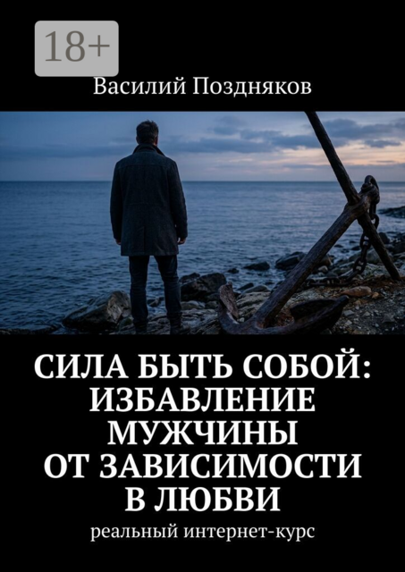Сила быть собой: Избавление мужчины от зависимости в любви. Реальный интернет-курс