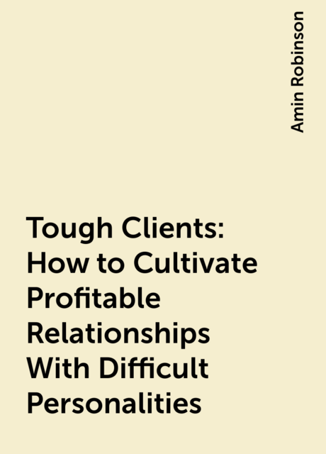 Tough Clients: How to Cultivate Profitable Relationships With Difficult Personalities