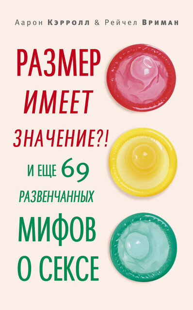 Размер имеет значение?! И еще 69 развенчанных мифов о сексе, Аарон Кэрролл, Рейчел Вриман