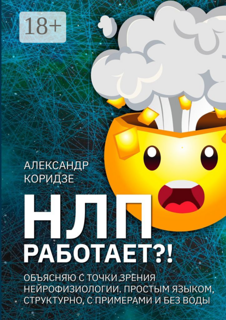 НЛП работает?!. Объясняю с точки зрения нейрофизиологии. Простым языком, структурно, с примерами и без воды, Александр Коридзе