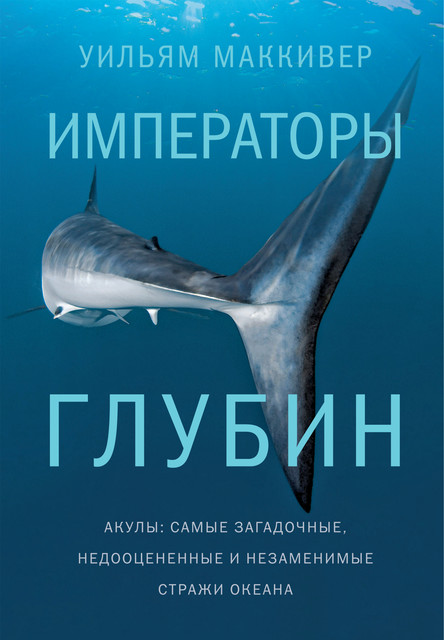 Императоры глубин: Акулы. Самые загадочные, недооцененные и незаменимые стражи океана, Уильям Маккивер