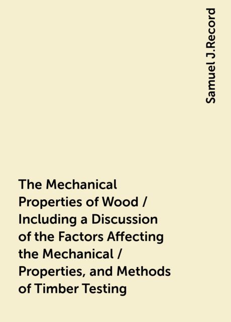 The Mechanical Properties of Wood / Including a Discussion of the Factors Affecting the Mechanical / Properties, and Methods of Timber Testing