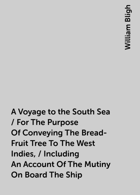 A Voyage to the South Sea / For The Purpose Of Conveying The Bread-Fruit Tree To The West Indies, / Including An Account Of The Mutiny On Board The Ship