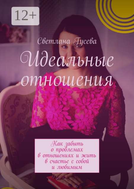 Идеальные отношения. Как забыть о проблемах в отношениях и жить в счастье с собой и любимым, Светлана Гусева