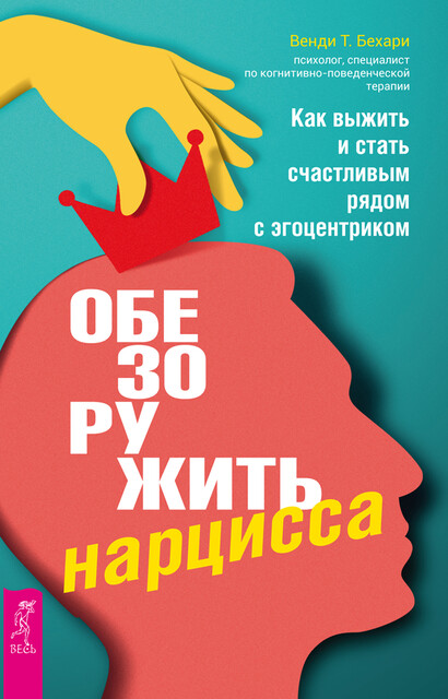 Обезоружить нарцисса. Как выжить и стать счастливым рядом с эгоцентриком, Венди Т. Бехари