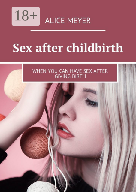 Sex after childbirth. When you can have sex after giving birth, Alice Meyer