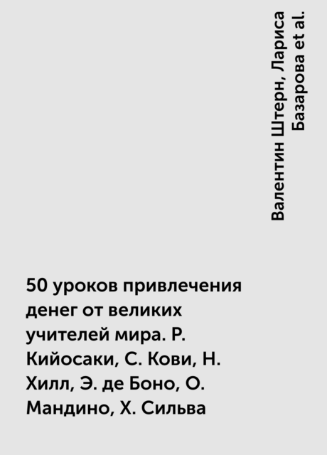 50 уроков привлечения денег от великих учителей мира. Р. Кийосаки, С. Кови, Н. Хилл, Э. де Боно, О. Мандино, Х. Сильва