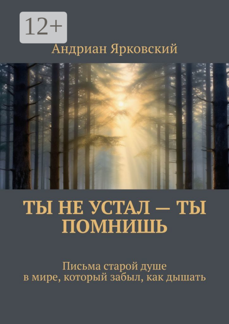 Ты не устал — ты помнишь. Письма старой душе в мире, который забыл, как дышать, Андриан Ярковский