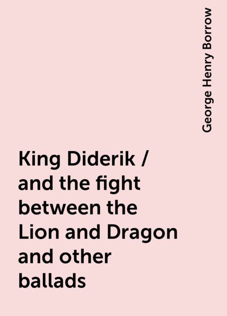 King Diderik / and the fight between the Lion and Dragon and other ballads