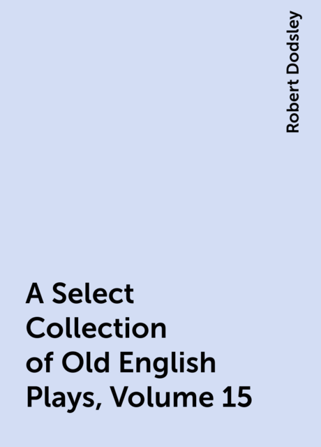 A Select Collection of Old English Plays, Volume 15